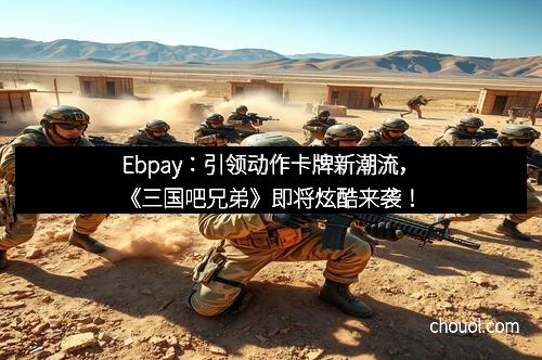 Ebpay：引领动作卡牌新潮流，《三国吧兄弟》即将炫酷来袭！