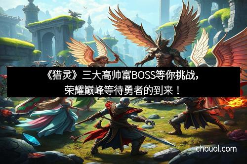 《猎灵》三大高帅富BOSS等你挑战，荣耀巅峰等待勇者的到来！